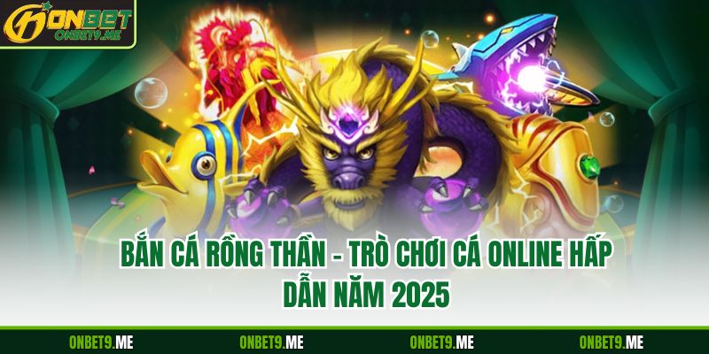 Bắn Cá Rồng Thần – Trò Chơi Cá Online Hấp Dẫn Năm 2025