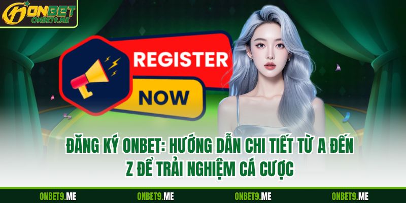 Đăng Ký Onbet: Hướng Dẫn Chi Tiết Từ A Đến Z Để Trải Nghiệm Cá Cược