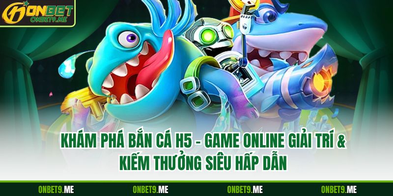Khám Phá Bắn Cá H5 – Game Online Giải Trí & Kiếm Thưởng Siêu Hấp Dẫn