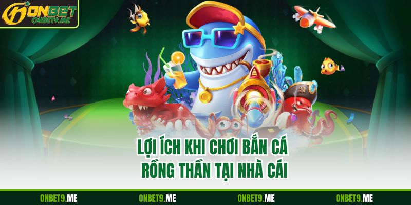 Lợi ích khi chơi bắn cá rồng thần tại nhà cái